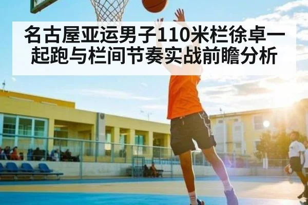 名古屋亚运男子110米栏徐卓一起跑与栏间节奏实战前瞻分析