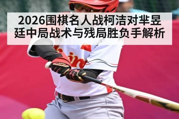 2026围棋名人战柯洁对芈昱廷中局战术与残局胜负手解析