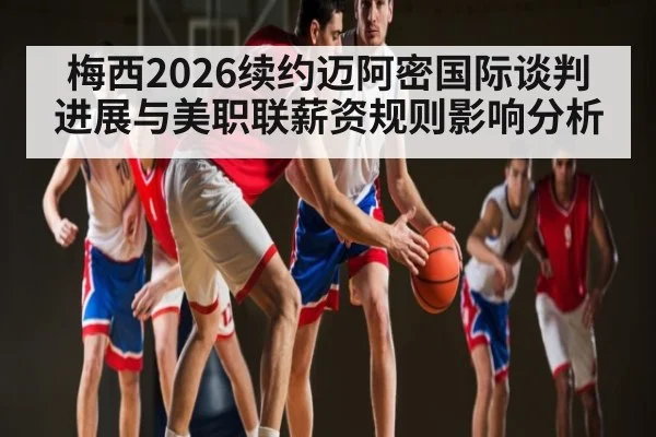 梅西2026续约迈阿密国际谈判进展与美职联薪资规则影响分析