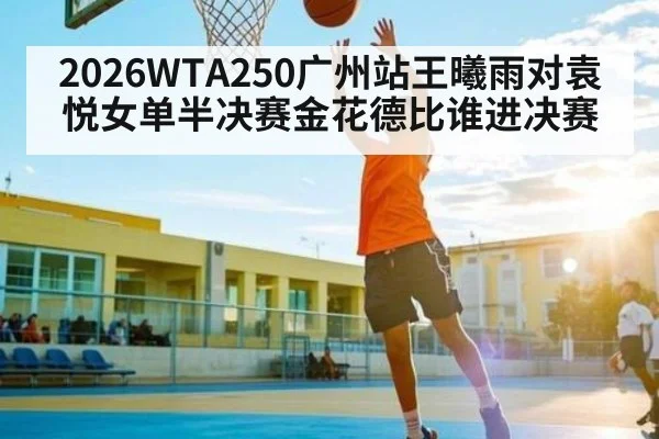 2026WTA250广州站王曦雨对袁悦女单半决赛金花德比谁进决赛